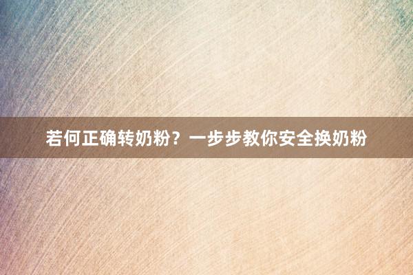 若何正确转奶粉？一步步教你安全换奶粉