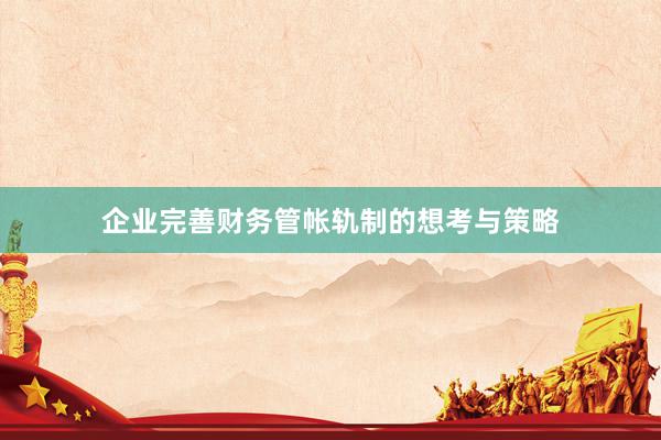 企业完善财务管帐轨制的想考与策略